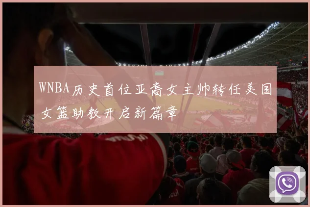 WNBA历史首位亚裔女主帅转任美国女篮助教开启新篇章