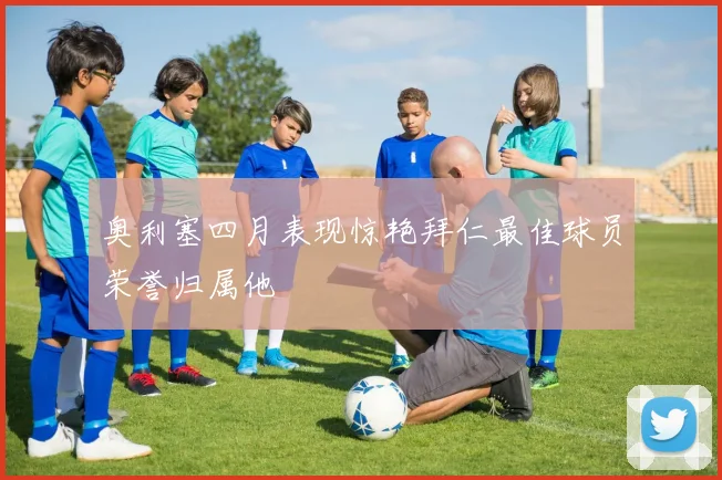 奥利塞四月表现惊艳拜仁最佳球员荣誉归属他