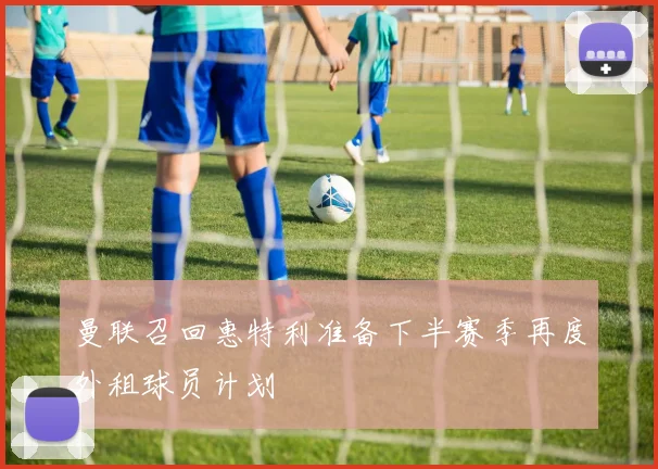 曼联召回惠特利准备下半赛季再度外租球员计划