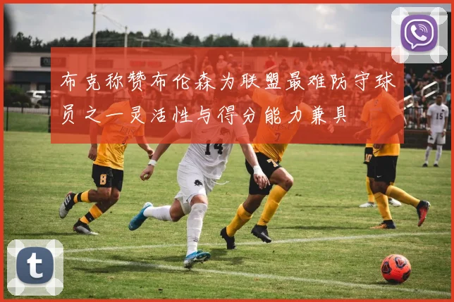 布克称赞布伦森为联盟最难防守球员之一灵活性与得分能力兼具