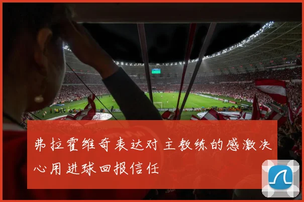 弗拉霍维奇表达对主教练的感激决心用进球回报信任