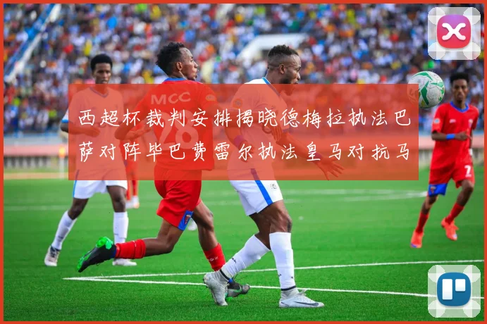 西超杯裁判安排揭晓德梅拉执法巴萨对阵毕巴费雷尔执法皇马对抗马竞