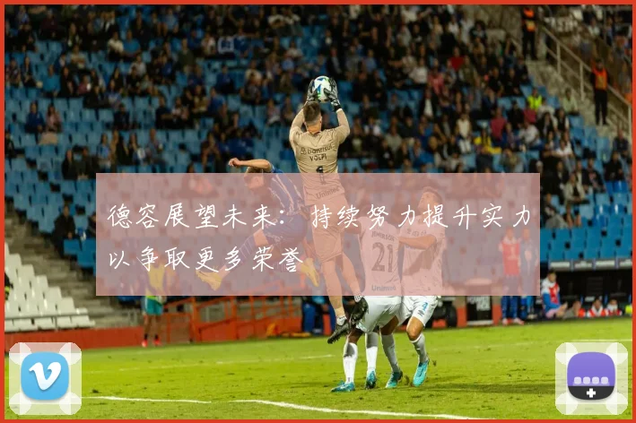 德容展望未来：持续努力提升实力以争取更多荣誉