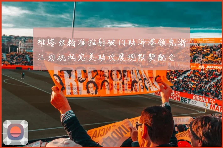 维塔尔精准推射破门助海港领先浙江刘祝润完美助攻展现默契配合