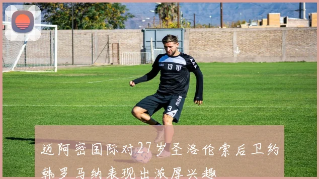 迈阿密国际对27岁圣洛伦索后卫约韩罗马纳表现出浓厚兴趣