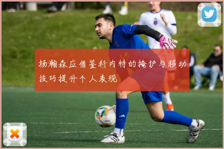 杨瀚森应借鉴科内特的掩护与移动技巧提升个人表现
