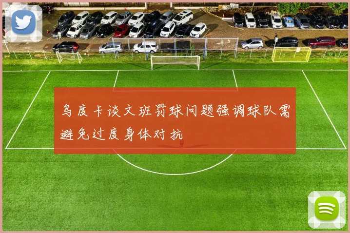 乌度卡谈文班罚球问题强调球队需避免过度身体对抗