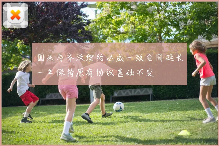 国米与齐沃续约达成一致合同延长一年保持原有协议基础不变