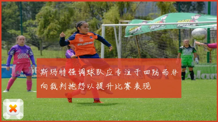 斯玛特强调球队应专注于回防而非向裁判抱怨以提升比赛表现