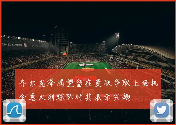 齐尔克泽渴望留在曼联争取上场机会意大利球队对其表示兴趣