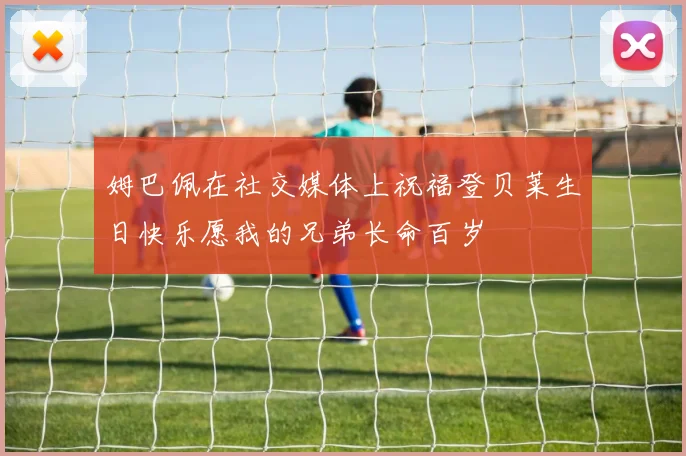 姆巴佩在社交媒体上祝福登贝莱生日快乐愿我的兄弟长命百岁