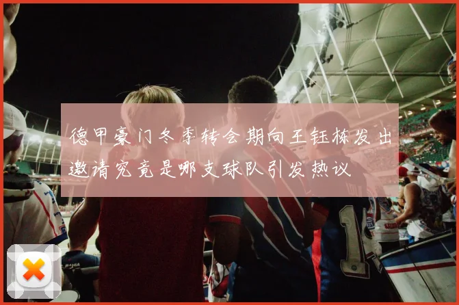 德甲豪门冬季转会期向王钰栋发出邀请究竟是哪支球队引发热议