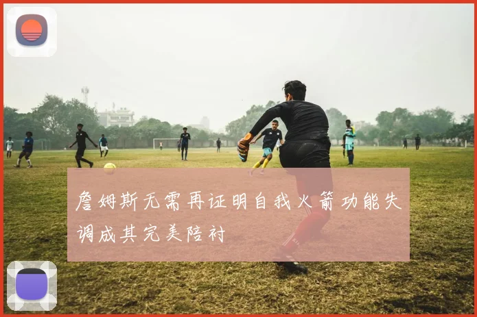 詹姆斯无需再证明自我火箭功能失调成其完美陪衬