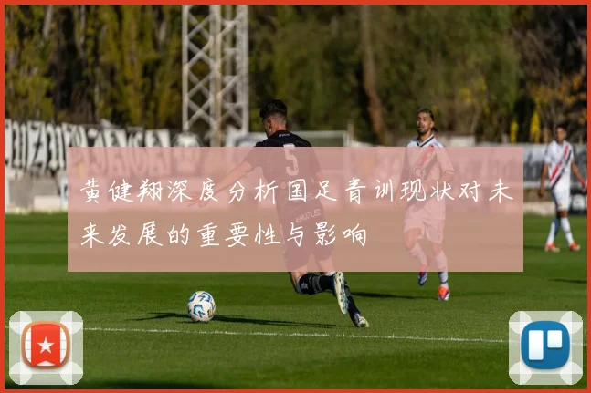 黄健翔深度分析国足青训现状对未来发展的重要性与影响