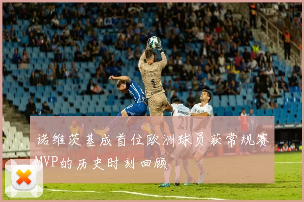 诺维茨基成首位欧洲球员获常规赛MVP的历史时刻回顾