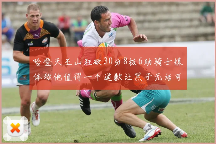 哈登天王山狂砍30分8板6助骑士媒体称他值得一个道歉让黑子无话可说