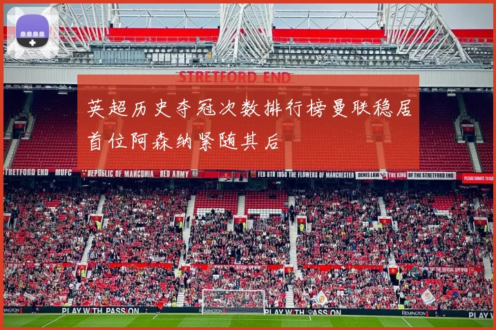 英超历史夺冠次数排行榜曼联稳居首位阿森纳紧随其后