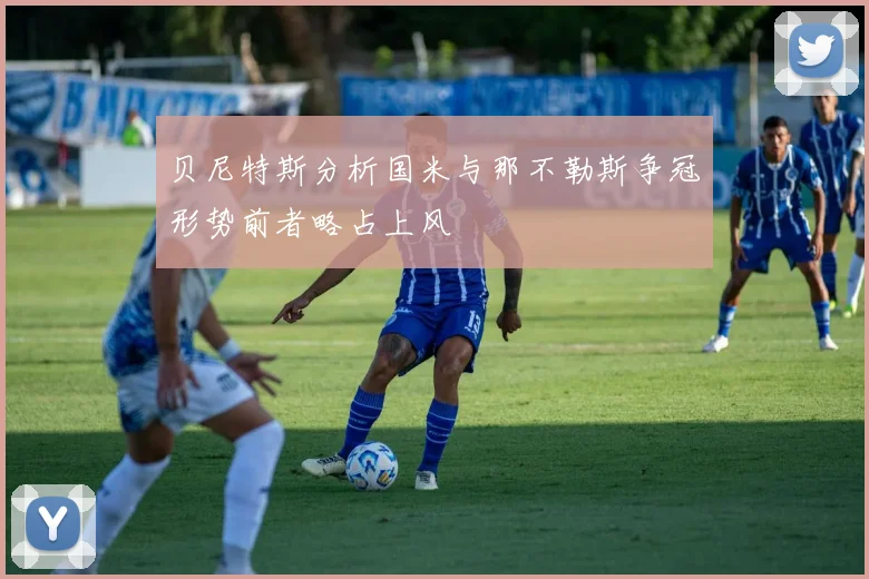 贝尼特斯分析国米与那不勒斯争冠形势前者略占上风