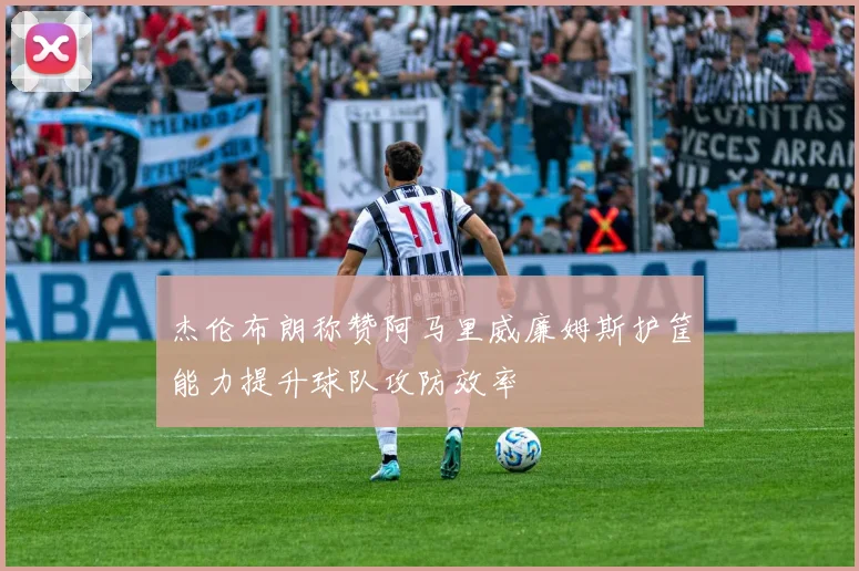 杰伦布朗称赞阿马里威廉姆斯护筐能力提升球队攻防效率