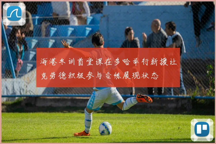 海港冬训首堂课在多哈举行新援让克劳德积极参与合练展现状态