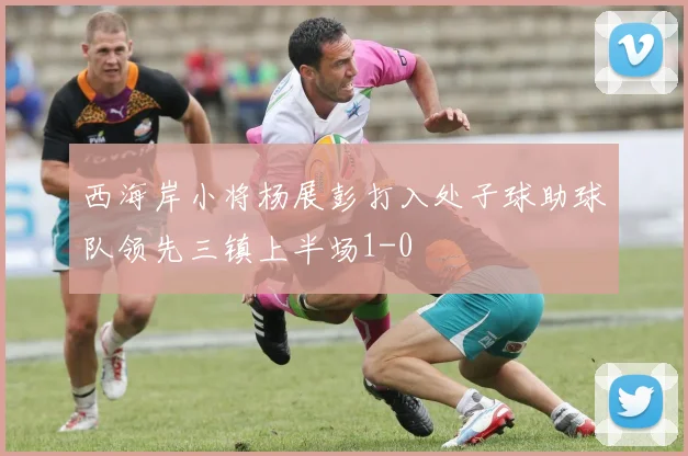西海岸小将杨展彭打入处子球助球队领先三镇上半场1-0