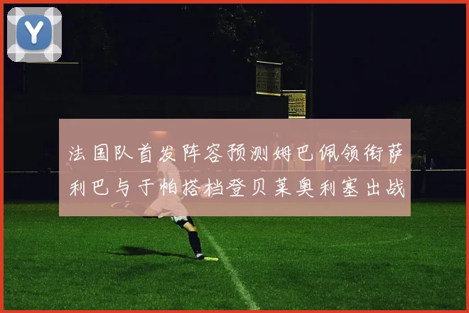 法国队首发阵容预测姆巴佩领衔萨利巴与于帕搭档登贝莱奥利塞出战