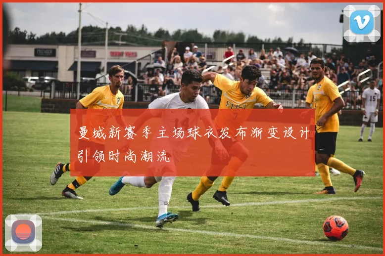 曼城新赛季主场球衣发布渐变设计引领时尚潮流