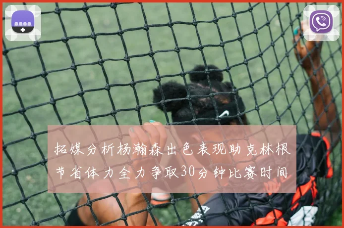 拓媒分析杨瀚森出色表现助克林根节省体力全力争取30分钟比赛时间
